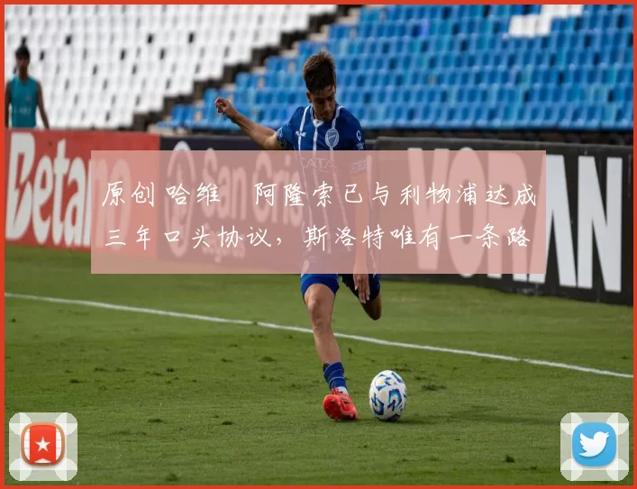 原创 哈维・阿隆索已与利物浦达成三年口头协议，斯洛特唯有一条路可 “翻盘”