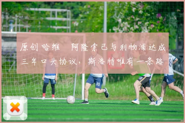 原创 哈维・阿隆索已与利物浦达成三年口头协议，斯洛特唯有一条路可 “翻盘”