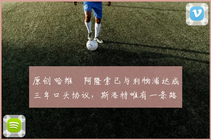 原创 哈维・阿隆索已与利物浦达成三年口头协议，斯洛特唯有一条路可 “翻盘”