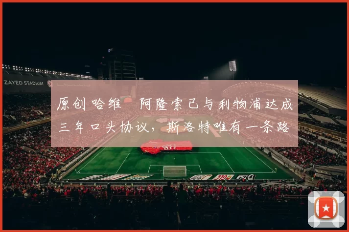 原创 哈维・阿隆索已与利物浦达成三年口头协议，斯洛特唯有一条路可 “翻盘”