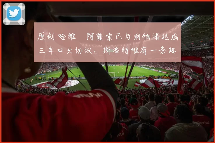 原创 哈维・阿隆索已与利物浦达成三年口头协议，斯洛特唯有一条路可 “翻盘”