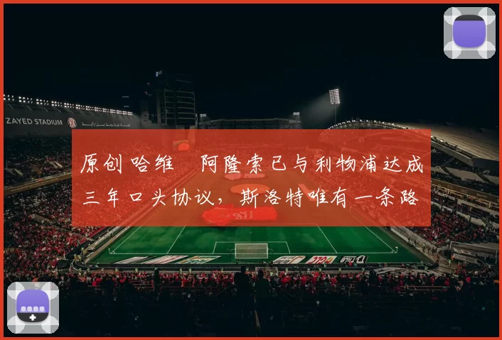 原创 哈维・阿隆索已与利物浦达成三年口头协议，斯洛特唯有一条路可 “翻盘”