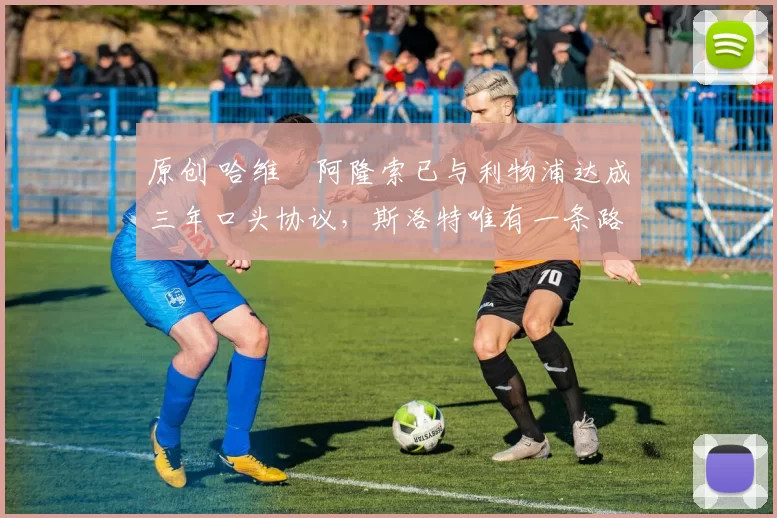 原创 哈维・阿隆索已与利物浦达成三年口头协议，斯洛特唯有一条路可 “翻盘”