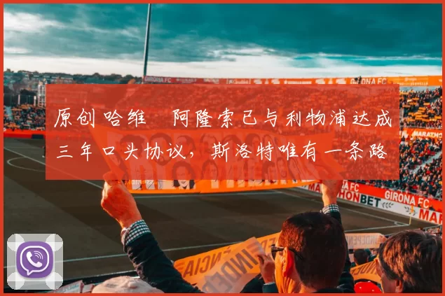 原创 哈维・阿隆索已与利物浦达成三年口头协议，斯洛特唯有一条路可 “翻盘”