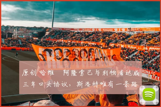 原创 哈维・阿隆索已与利物浦达成三年口头协议，斯洛特唯有一条路可 “翻盘”