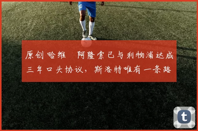 原创 哈维・阿隆索已与利物浦达成三年口头协议，斯洛特唯有一条路可 “翻盘”