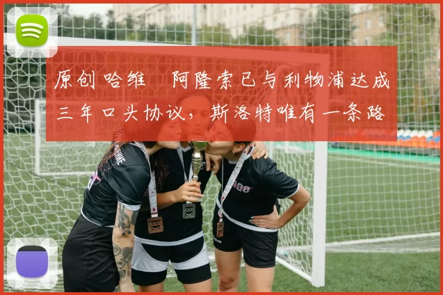 原创 哈维・阿隆索已与利物浦达成三年口头协议，斯洛特唯有一条路可 “翻盘”