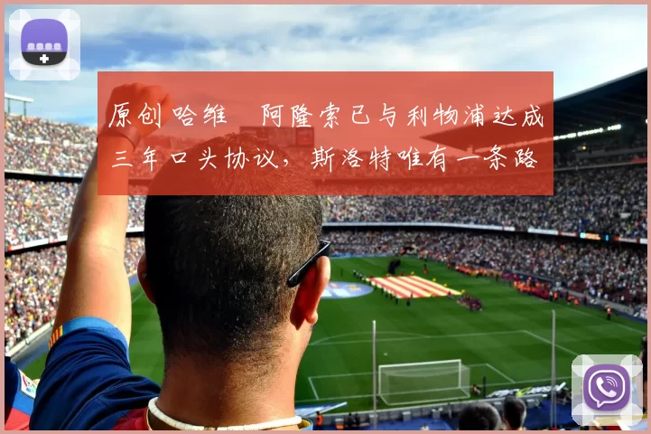 原创 哈维・阿隆索已与利物浦达成三年口头协议，斯洛特唯有一条路可 “翻盘”