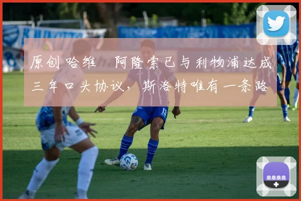 原创 哈维・阿隆索已与利物浦达成三年口头协议，斯洛特唯有一条路可 “翻盘”