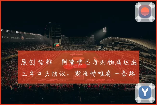 原创 哈维・阿隆索已与利物浦达成三年口头协议，斯洛特唯有一条路可 “翻盘”