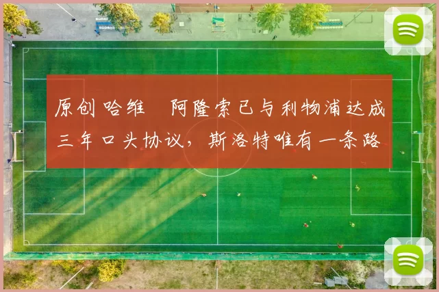 原创 哈维・阿隆索已与利物浦达成三年口头协议，斯洛特唯有一条路可 “翻盘”