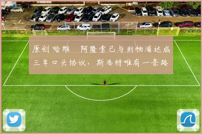 原创 哈维・阿隆索已与利物浦达成三年口头协议，斯洛特唯有一条路可 “翻盘”