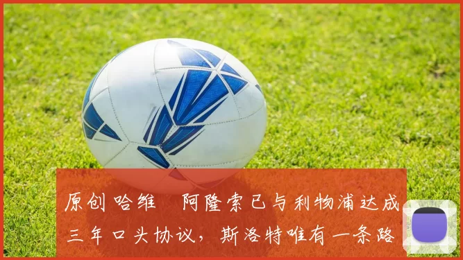 原创 哈维・阿隆索已与利物浦达成三年口头协议，斯洛特唯有一条路可 “翻盘”