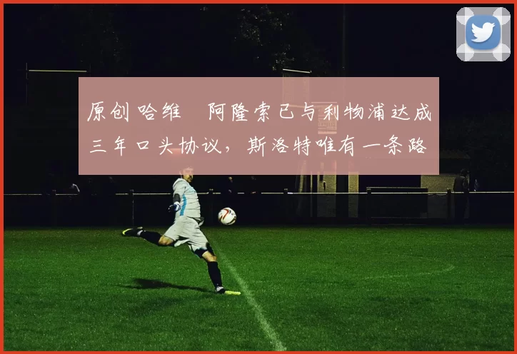 原创 哈维・阿隆索已与利物浦达成三年口头协议，斯洛特唯有一条路可 “翻盘”