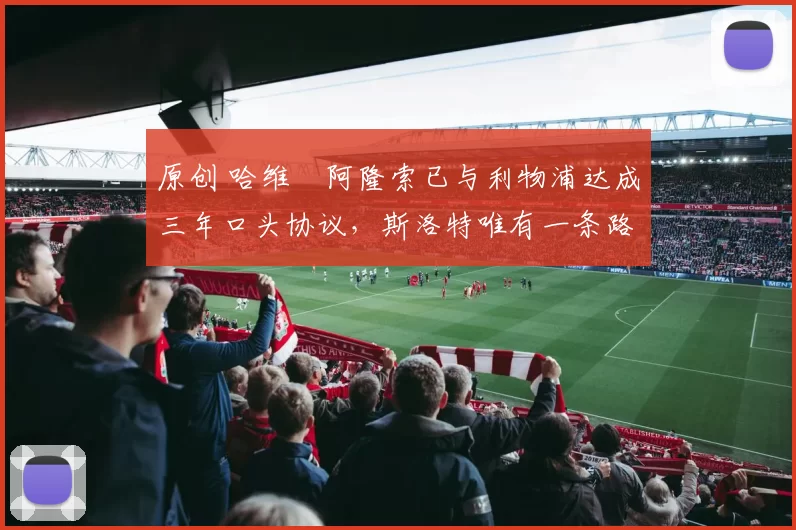 原创 哈维・阿隆索已与利物浦达成三年口头协议，斯洛特唯有一条路可 “翻盘”