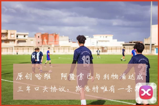 原创 哈维・阿隆索已与利物浦达成三年口头协议，斯洛特唯有一条路可 “翻盘”