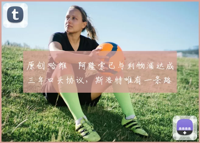 原创 哈维・阿隆索已与利物浦达成三年口头协议，斯洛特唯有一条路可 “翻盘”