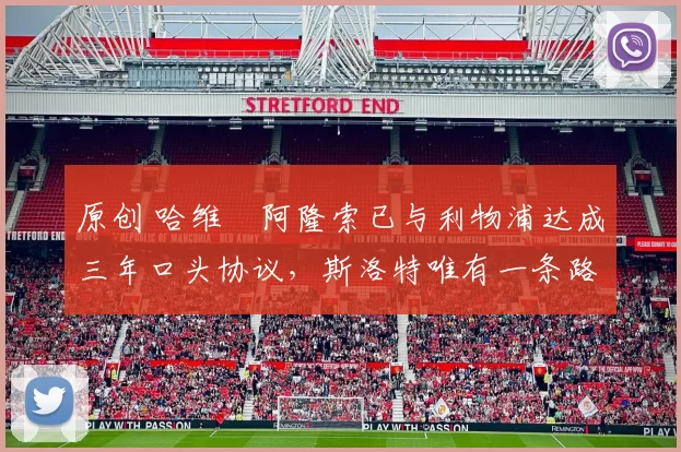 原创 哈维・阿隆索已与利物浦达成三年口头协议，斯洛特唯有一条路可 “翻盘”