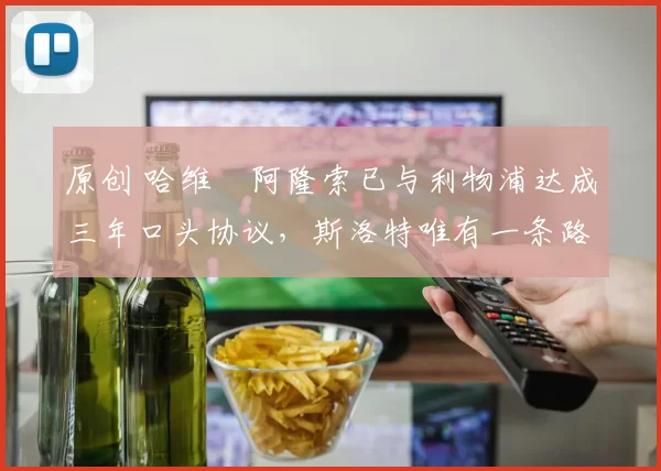 原创 哈维・阿隆索已与利物浦达成三年口头协议，斯洛特唯有一条路可 “翻盘”