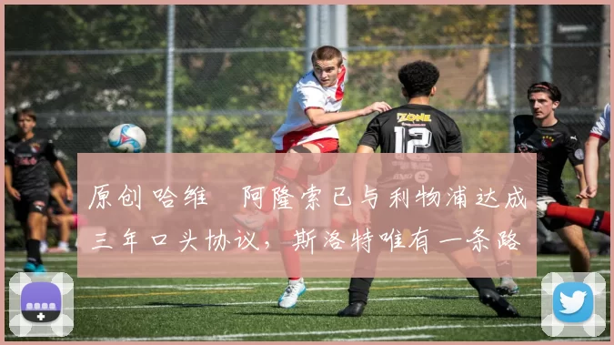 原创 哈维・阿隆索已与利物浦达成三年口头协议，斯洛特唯有一条路可 “翻盘”
