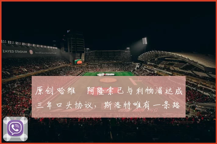 原创 哈维・阿隆索已与利物浦达成三年口头协议，斯洛特唯有一条路可 “翻盘”