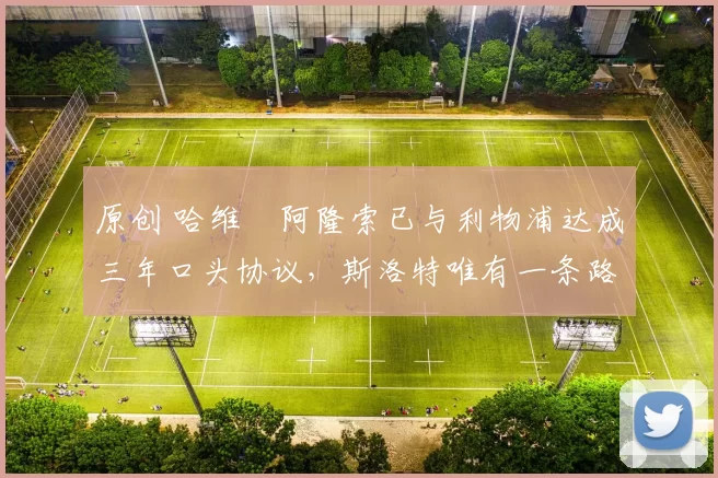 原创 哈维・阿隆索已与利物浦达成三年口头协议，斯洛特唯有一条路可 “翻盘”