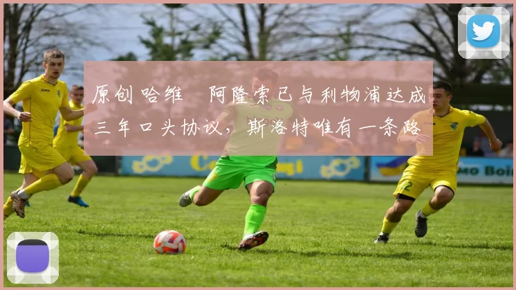 原创 哈维・阿隆索已与利物浦达成三年口头协议，斯洛特唯有一条路可 “翻盘”