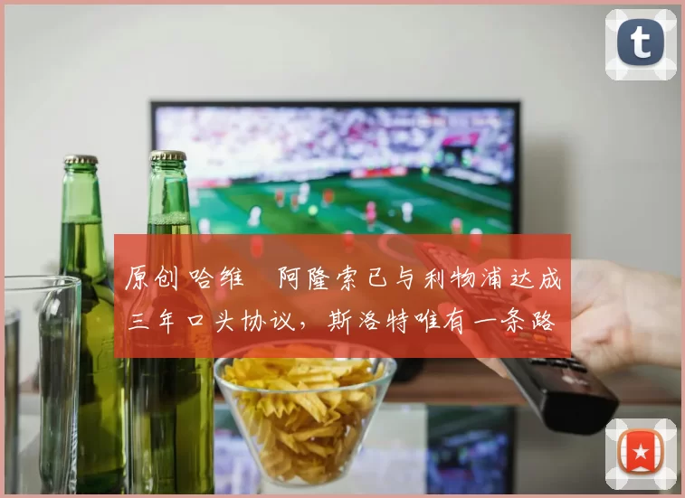 原创 哈维・阿隆索已与利物浦达成三年口头协议，斯洛特唯有一条路可 “翻盘”