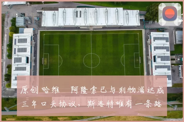 原创 哈维・阿隆索已与利物浦达成三年口头协议，斯洛特唯有一条路可 “翻盘”