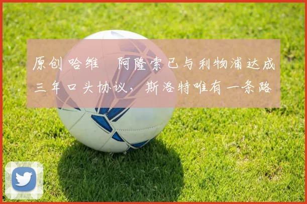 原创 哈维・阿隆索已与利物浦达成三年口头协议，斯洛特唯有一条路可 “翻盘”