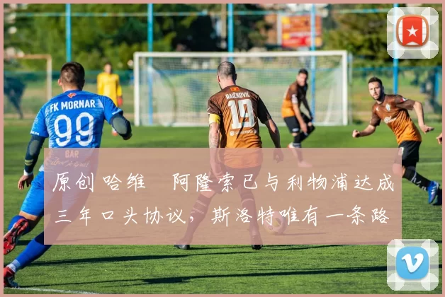 原创 哈维・阿隆索已与利物浦达成三年口头协议，斯洛特唯有一条路可 “翻盘”