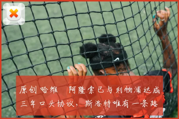 原创 哈维・阿隆索已与利物浦达成三年口头协议，斯洛特唯有一条路可 “翻盘”