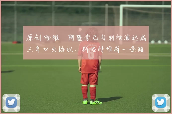 原创 哈维・阿隆索已与利物浦达成三年口头协议，斯洛特唯有一条路可 “翻盘”