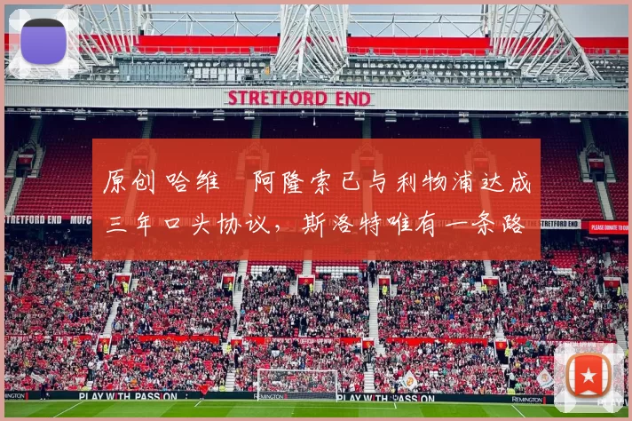 原创 哈维・阿隆索已与利物浦达成三年口头协议，斯洛特唯有一条路可 “翻盘”