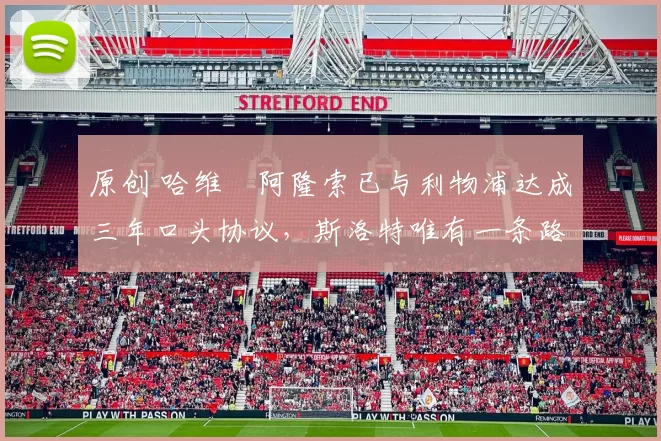 原创 哈维・阿隆索已与利物浦达成三年口头协议，斯洛特唯有一条路可 “翻盘”