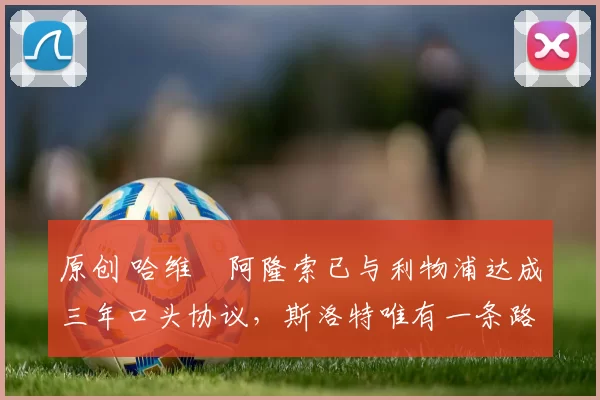 原创 哈维・阿隆索已与利物浦达成三年口头协议，斯洛特唯有一条路可 “翻盘”