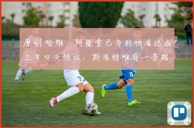 原创 哈维・阿隆索已与利物浦达成三年口头协议，斯洛特唯有一条路可 “翻盘”