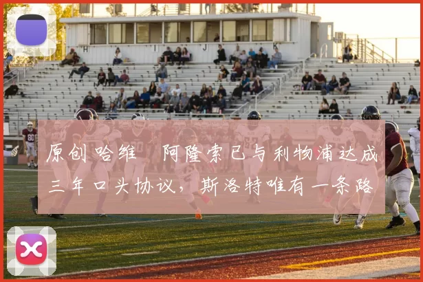 原创 哈维・阿隆索已与利物浦达成三年口头协议，斯洛特唯有一条路可 “翻盘”