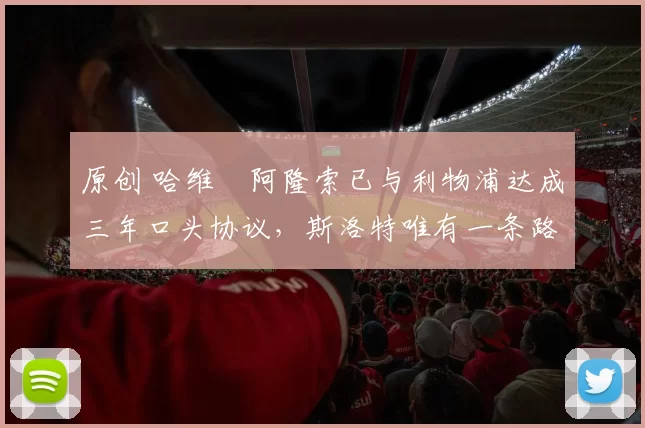 原创 哈维・阿隆索已与利物浦达成三年口头协议，斯洛特唯有一条路可 “翻盘”