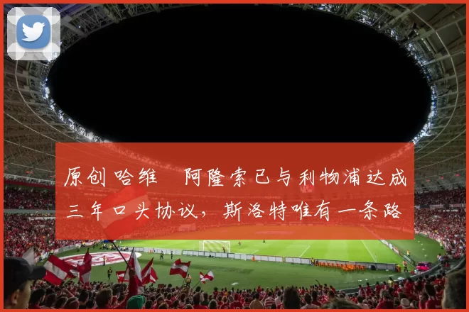 原创 哈维・阿隆索已与利物浦达成三年口头协议，斯洛特唯有一条路可 “翻盘”