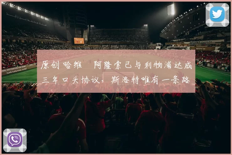 原创 哈维・阿隆索已与利物浦达成三年口头协议，斯洛特唯有一条路可 “翻盘”