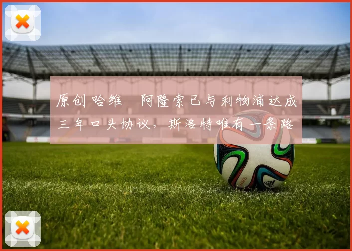 原创 哈维・阿隆索已与利物浦达成三年口头协议，斯洛特唯有一条路可 “翻盘”