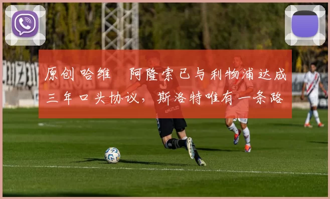 原创 哈维・阿隆索已与利物浦达成三年口头协议，斯洛特唯有一条路可 “翻盘”