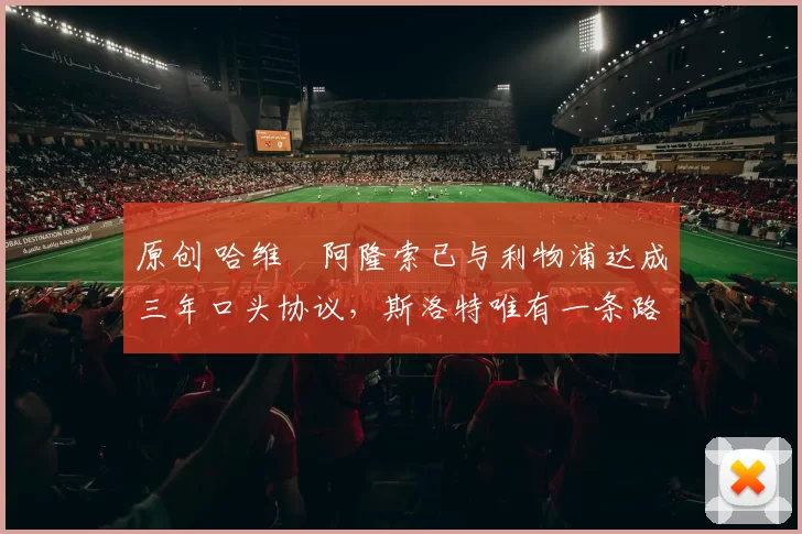 原创 哈维・阿隆索已与利物浦达成三年口头协议，斯洛特唯有一条路可 “翻盘”