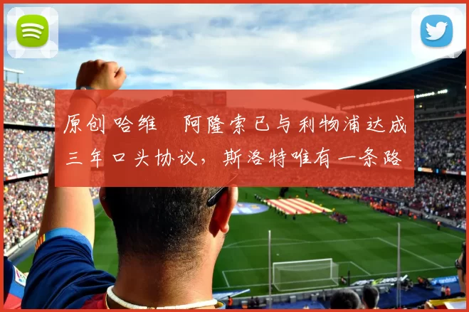 原创 哈维・阿隆索已与利物浦达成三年口头协议，斯洛特唯有一条路可 “翻盘”