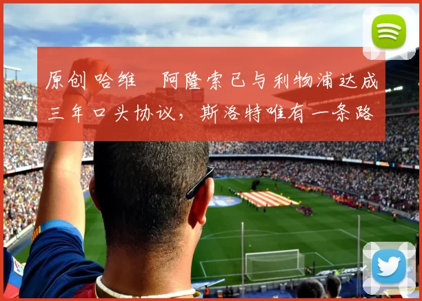 原创 哈维・阿隆索已与利物浦达成三年口头协议，斯洛特唯有一条路可 “翻盘”