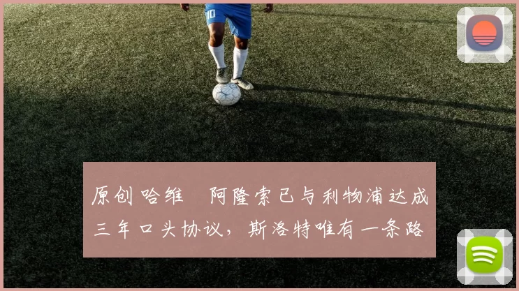 原创 哈维・阿隆索已与利物浦达成三年口头协议，斯洛特唯有一条路可 “翻盘”