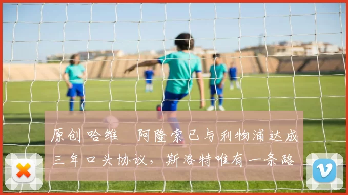 原创 哈维・阿隆索已与利物浦达成三年口头协议，斯洛特唯有一条路可 “翻盘”