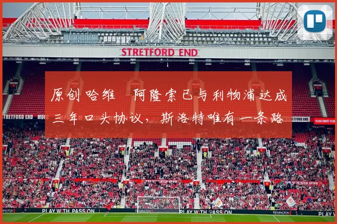 原创 哈维・阿隆索已与利物浦达成三年口头协议，斯洛特唯有一条路可 “翻盘”