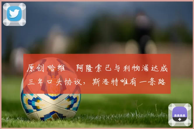 原创 哈维・阿隆索已与利物浦达成三年口头协议，斯洛特唯有一条路可 “翻盘”